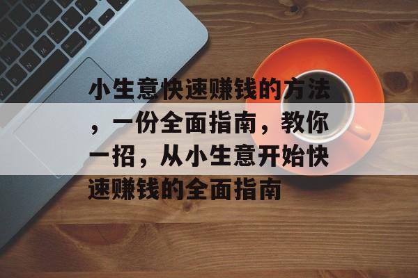 小生意快速赚钱的方法,一份全面指南,教你一招,从小生意开始快速赚钱的全面指南 小生意快速赚钱的方法,一份全面指南,教你一招,从小生意开始快速赚钱的全面指南