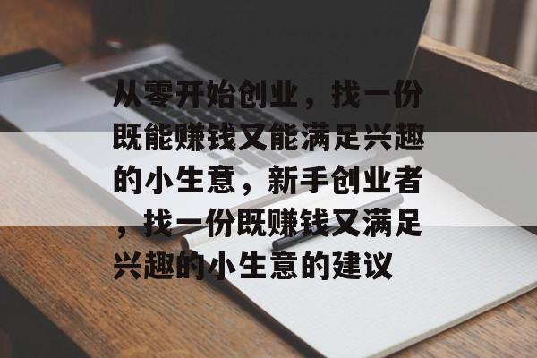从零开始创业，找一份既能赚钱又能满足兴趣的小生意，新手创业者，找一份既赚钱又满足兴趣的小生意的建议