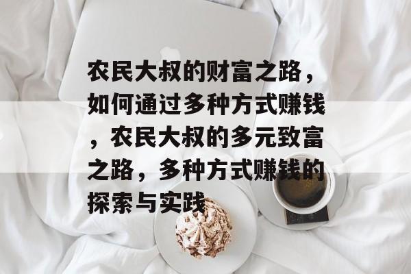 农民大叔的财富之路,如何通过多种方式赚钱,农民大叔的多元致富之路,多种方式赚钱的探索与实践 农民大叔的财富之路,如何通过多种方式赚钱,农民大叔的多元致富之路,多种方式赚钱的探索与实践