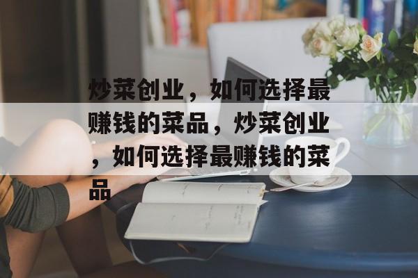 炒菜创业,如何选择最赚钱的菜品,炒菜创业,如何选择最赚钱的菜品 炒菜创业,如何选择最赚钱的菜品,炒菜创业,如何选择最赚钱的菜品