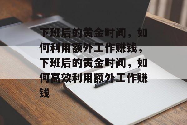 下班后的黄金时间,如何利用额外工作赚钱,下班后的黄金时间,如何高效利用额外工作赚钱 下班后的黄金时间,如何利用额外工作赚钱,下班后的黄金时间,如何高效利用额外工作赚钱