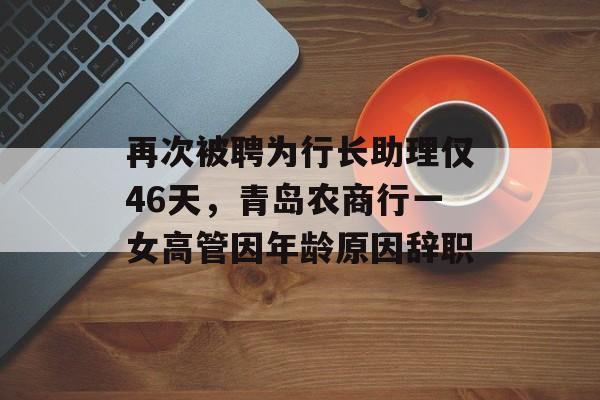 再次被聘为行长助理仅46天，青岛农商行一女高管因年龄原因辞职
