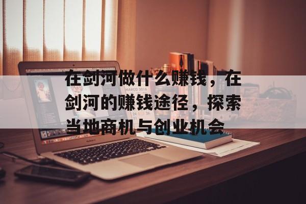 在剑河做什么赚钱,在剑河的赚钱途径,探索当地商机与创业机会 在剑河做什么赚钱,在剑河的赚钱途径,探索当地商机与创业机会