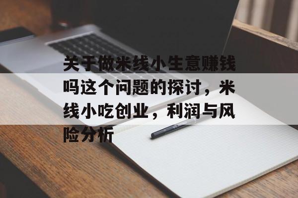 关于做米线小生意赚钱吗这个问题的探讨,米线小吃创业,利润与风险分析 关于做米线小生意赚钱吗这个问题的探讨,米线小吃创业,利润与风险分析