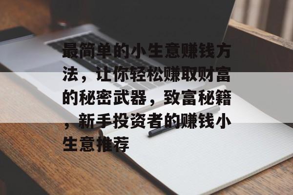最简单的小生意赚钱方法,让你轻松赚取财富的秘密武器,致富秘籍,新手投资者的赚钱小生意推荐 最简单的小生意赚钱方法,让你轻松赚取财富的秘密武器,致富秘籍,新手投资者的赚钱小生意推荐