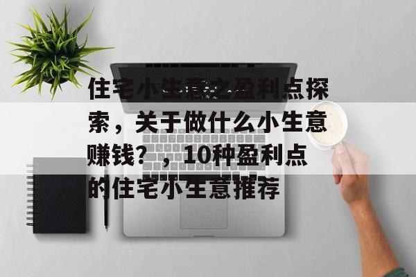 住宅小生意之盈利点探索，关于做什么小生意赚钱？，10种盈利点的住宅小生意推荐
