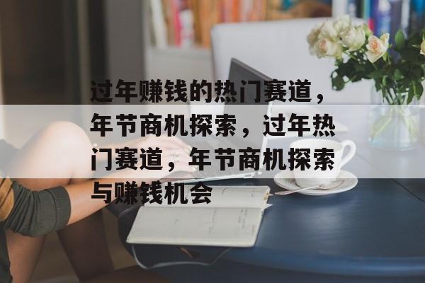 过年赚钱的热门赛道,年节商机探索,过年热门赛道,年节商机探索与赚钱机会 过年赚钱的热门赛道,年节商机探索,过年热门赛道,年节商机探索与赚钱机会