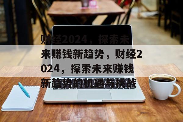 财经2024,探索未来赚钱新趋势,财经2024,探索未来赚钱新趋势的机遇与挑战 财经2024,探索未来赚钱新趋势,财经2024,探索未来赚钱新趋势的机遇与挑战