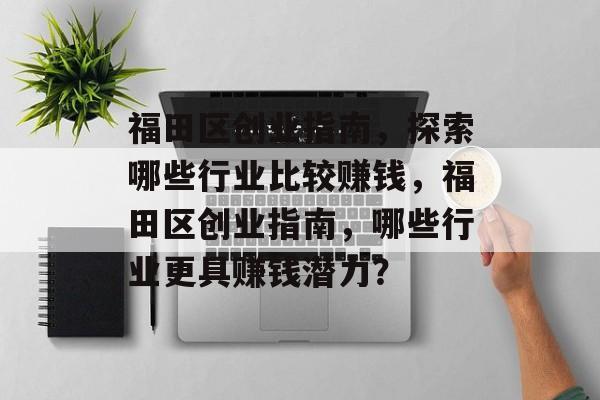 福田区创业指南,探索哪些行业比较赚钱,福田区创业指南,哪些行业更具赚钱潜力? 福田区创业指南,探索哪些行业比较赚钱,福田区创业指南,哪些行业更具赚钱潜力?