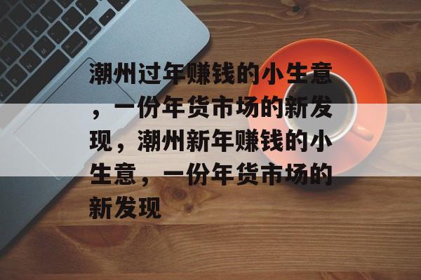 潮州过年赚钱的小生意,一份年货市场的新发现,潮州新年赚钱的小生意,一份年货市场的新发现 潮州过年赚钱的小生意,一份年货市场的新发现,潮州新年赚钱的小生意,一份年货市场的新发现