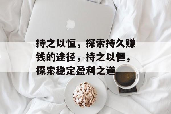 持之以恒,探索持久赚钱的途径,持之以恒,探索稳定盈利之道 持之以恒,探索持久赚钱的途径,持之以恒,探索稳定盈利之道