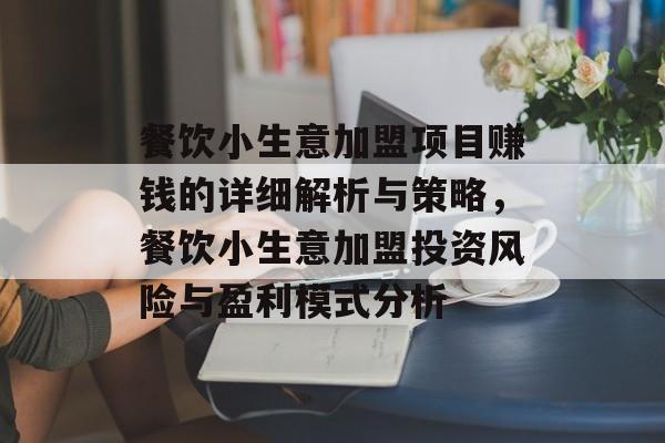 餐饮小生意加盟项目赚钱的详细解析与策略,餐饮小生意加盟投资风险与盈利模式分析 餐饮小生意加盟项目赚钱的详细解析与策略,餐饮小生意加盟投资风险与盈利模式分析