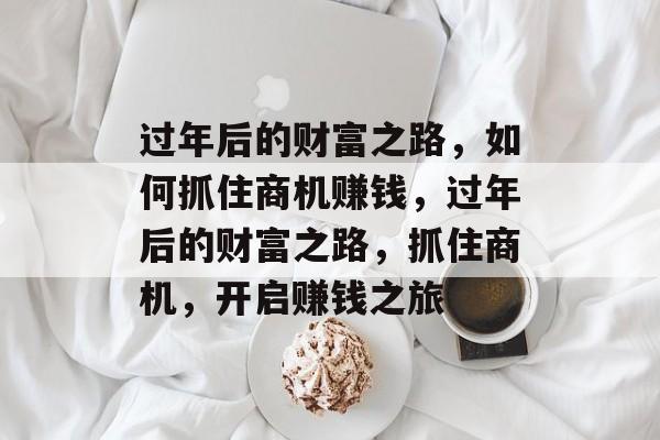 过年后的财富之路,如何抓住商机赚钱,过年后的财富之路,抓住商机,开启赚钱之旅 过年后的财富之路,如何抓住商机赚钱,过年后的财富之路,抓住商机,开启赚钱之旅