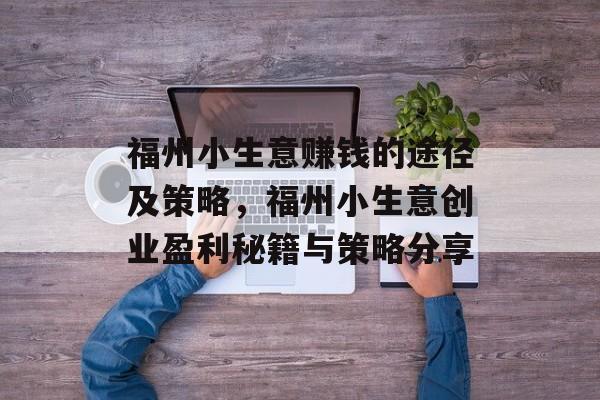 福州小生意赚钱的途径及策略,福州小生意创业盈利秘籍与策略分享 福州小生意赚钱的途径及策略,福州小生意创业盈利秘籍与策略分享