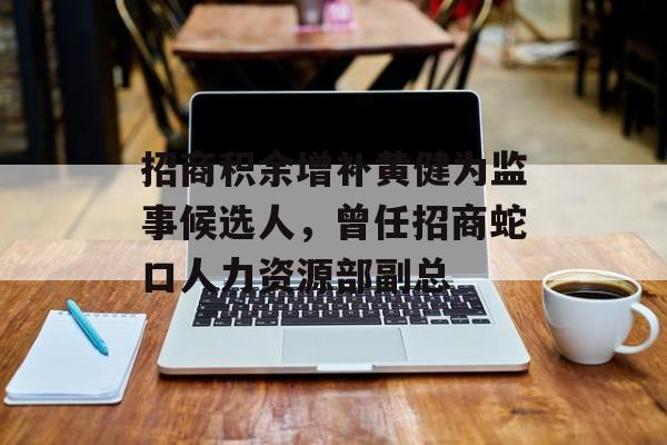 招商积余增补黄健为监事候选人,曾任招商蛇口人力资源部副总 招商积余增补黄健为监事候选人,曾任招商蛇口人力资源部副总