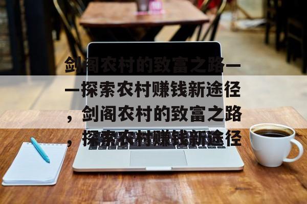 剑阁农村的致富之路——探索农村赚钱新途径,剑阁农村的致富之路,探索农村赚钱新途径 剑阁农村的致富之路——探索农村赚钱新途径,剑阁农村的致富之路,探索农村赚钱新途径
