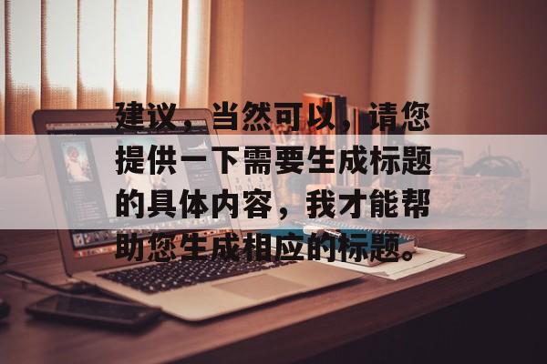 建议,当然可以,请您提供一下需要生成标题的具体内容,我才能帮助您生成相应的标题。 建议,当然可以,请您提供一下需要生成标题的具体内容,我才能帮助您生成相应的标题。