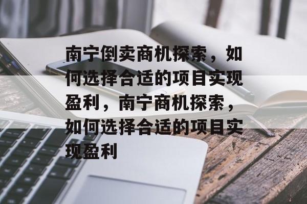 南宁倒卖商机探索,如何选择合适的项目实现盈利,南宁商机探索,如何选择合适的项目实现盈利 南宁倒卖商机探索,如何选择合适的项目实现盈利,南宁商机探索,如何选择合适的项目实现盈利