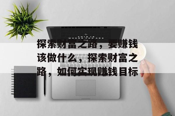 探索财富之路,要赚钱该做什么,探索财富之路,如何实现赚钱目标 探索财富之路,要赚钱该做什么,探索财富之路,如何实现赚钱目标