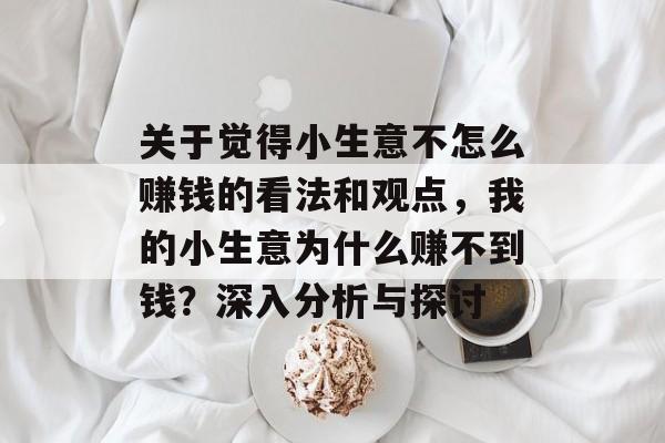 关于觉得小生意不怎么赚钱的看法和观点,我的小生意为什么赚不到钱?深入分析与探讨 关于觉得小生意不怎么赚钱的看法和观点,我的小生意为什么赚不到钱?深入分析与探讨
