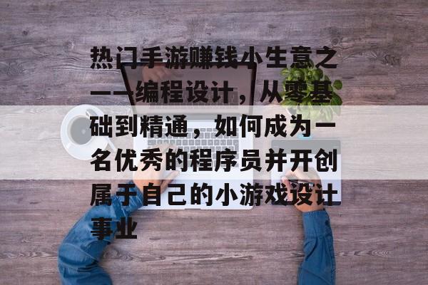 热门手游赚钱小生意之——编程设计，从零基础到精通，如何成为一名优秀的程序员并开创属于自己的小游戏设计事业