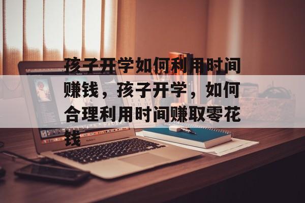 孩子开学如何利用时间赚钱,孩子开学,如何合理利用时间赚取零花钱 孩子开学如何利用时间赚钱,孩子开学,如何合理利用时间赚取零花钱
