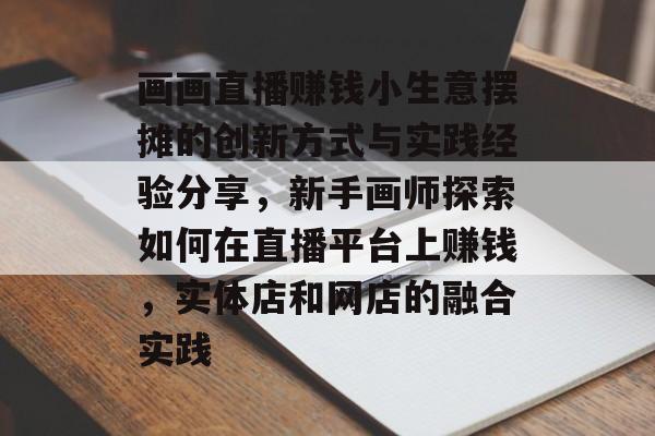 画画直播赚钱小生意摆摊的创新方式与实践经验分享，新手画师探索如何在直播平台上赚钱，实体店和网店的融合实践