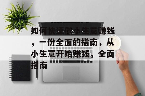 如何快速做小生意赚钱,一份全面的指南,从小生意开始赚钱,全面指南 如何快速做小生意赚钱,一份全面的指南,从小生意开始赚钱,全面指南