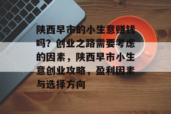 陕西早市的小生意赚钱吗?创业之路需要考虑的因素,陕西早市小生意创业攻略,盈利因素与选择方向 陕西早市的小生意赚钱吗?创业之路需要考虑的因素,陕西早市小生意创业攻略,盈利因素与选择方向