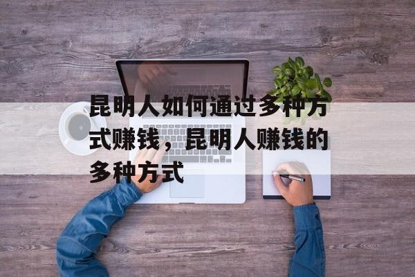 昆明人如何通过多种方式赚钱,昆明人赚钱的多种方式 昆明人如何通过多种方式赚钱,昆明人赚钱的多种方式