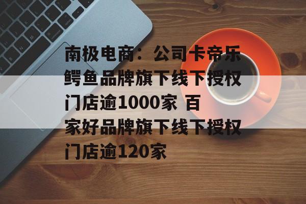 南极电商:公司卡帝乐鳄鱼品牌旗下线下授权门店逾1000家 百家好品牌旗下线下授权门店逾120家 南极电商:公司卡帝乐鳄鱼品牌旗下线下授权门店逾1000家 百家好品牌旗下线下授权门店逾120家