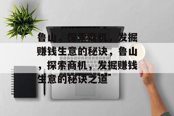 鲁山,探索商机,发掘赚钱生意的秘诀,鲁山,探索商机,发掘赚钱生意的秘诀之道 鲁山,探索商机,发掘赚钱生意的秘诀,鲁山,探索商机,发掘赚钱生意的秘诀之道