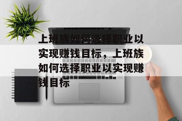 上班族如何选择职业以实现赚钱目标,上班族如何选择职业以实现赚钱目标 上班族如何选择职业以实现赚钱目标,上班族如何选择职业以实现赚钱目标