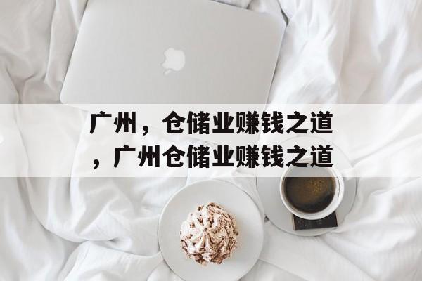 广州,仓储业赚钱之道,广州仓储业赚钱之道 广州,仓储业赚钱之道,广州仓储业赚钱之道
