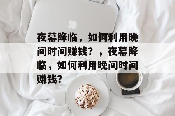 夜幕降临,如何利用晚间时间赚钱?,夜幕降临,如何利用晚间时间赚钱? 夜幕降临,如何利用晚间时间赚钱?,夜幕降临,如何利用晚间时间赚钱?
