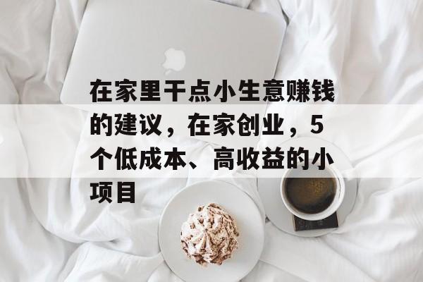 在家里干点小生意赚钱的建议,在家创业,5个低成本、高收益的小项目 在家里干点小生意赚钱的建议,在家创业,5个低成本、高收益的小项目