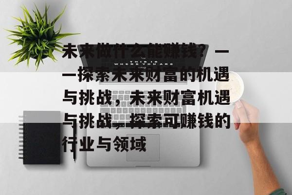 未来做什么能赚钱?——探索未来财富的机遇与挑战,未来财富机遇与挑战,探索可赚钱的行业与领域 未来做什么能赚钱?——探索未来财富的机遇与挑战,未来财富机遇与挑战,探索可赚钱的行业与领域