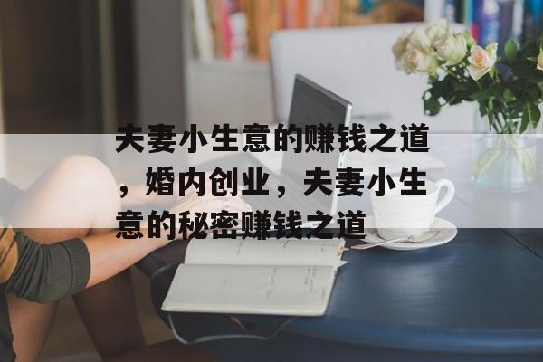 夫妻小生意的赚钱之道,婚内创业,夫妻小生意的秘密赚钱之道 夫妻小生意的赚钱之道,婚内创业,夫妻小生意的秘密赚钱之道