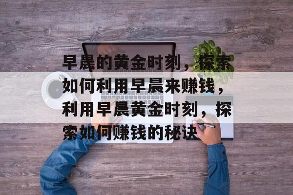 早晨的黄金时刻,探索如何利用早晨来赚钱,利用早晨黄金时刻,探索如何赚钱的秘诀 早晨的黄金时刻,探索如何利用早晨来赚钱,利用早晨黄金时刻,探索如何赚钱的秘诀