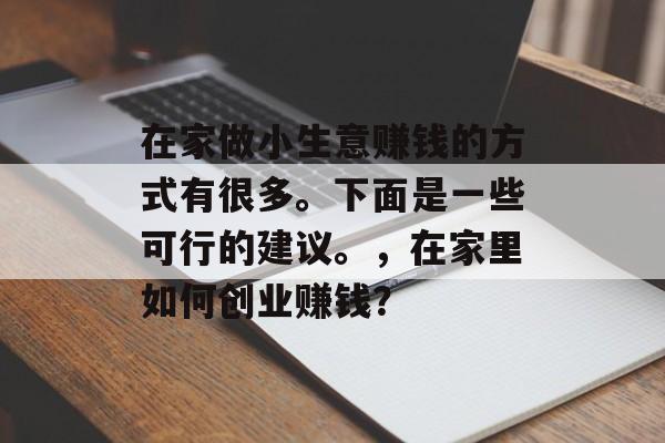 在家做小生意赚钱的方式有很多。下面是一些可行的建议。,在家里如何创业赚钱? 在家做小生意赚钱的方式有很多。下面是一些可行的建议。,在家里如何创业赚钱?