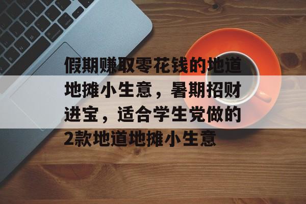 假期赚取零花钱的地道地摊小生意,暑期招财进宝,适合学生党做的2款地道地摊小生意 假期赚取零花钱的地道地摊小生意,暑期招财进宝,适合学生党做的2款地道地摊小生意