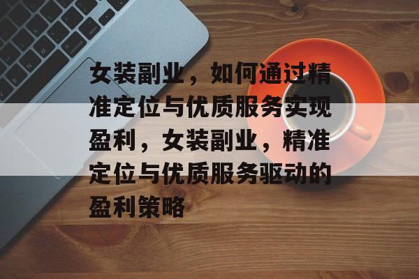 女装副业,如何通过精准定位与优质服务实现盈利,女装副业,精准定位与优质服务驱动的盈利策略 女装副业,如何通过精准定位与优质服务实现盈利,女装副业,精准定位与优质服务驱动的盈利策略