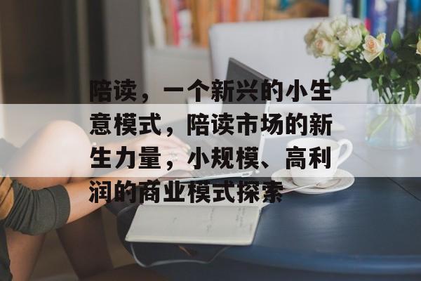 陪读,一个新兴的小生意模式,陪读市场的新生力量,小规模、高利润的商业模式探索 陪读,一个新兴的小生意模式,陪读市场的新生力量,小规模、高利润的商业模式探索