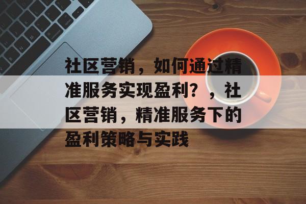 社区营销，如何通过精准服务实现盈利？，社区营销，精准服务下的盈利策略与实践