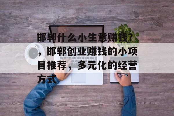 邯郸什么小生意赚钱?,邯郸创业赚钱的小项目推荐,多元化的经营方式 邯郸什么小生意赚钱?,邯郸创业赚钱的小项目推荐,多元化的经营方式