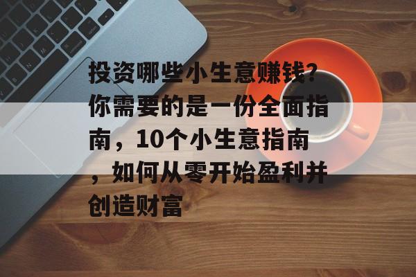 投资哪些小生意赚钱?你需要的是一份全面指南,10个小生意指南,如何从零开始盈利并创造财富 投资哪些小生意赚钱?你需要的是一份全面指南,10个小生意指南,如何从零开始盈利并创造财富