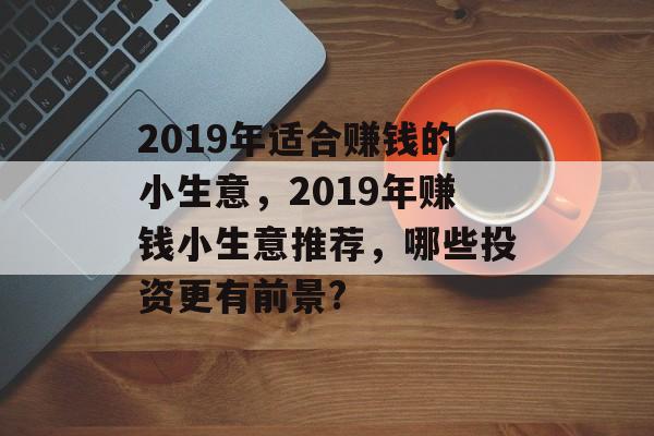 2019年适合赚钱的小生意,2019年赚钱小生意推荐,哪些投资更有前景? 2019年适合赚钱的小生意,2019年赚钱小生意推荐,哪些投资更有前景?