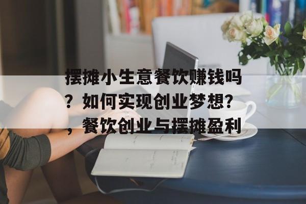 摆摊小生意餐饮赚钱吗？如何实现创业梦想？，餐饮创业与摆摊盈利