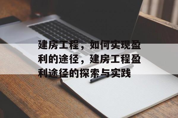 建房工程,如何实现盈利的途径,建房工程盈利途径的探索与实践 建房工程,如何实现盈利的途径,建房工程盈利途径的探索与实践