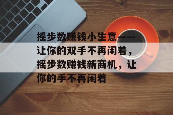 摇步数赚钱小生意——让你的双手不再闲着,摇步数赚钱新商机,让你的手不再闲着 摇步数赚钱小生意——让你的双手不再闲着,摇步数赚钱新商机,让你的手不再闲着